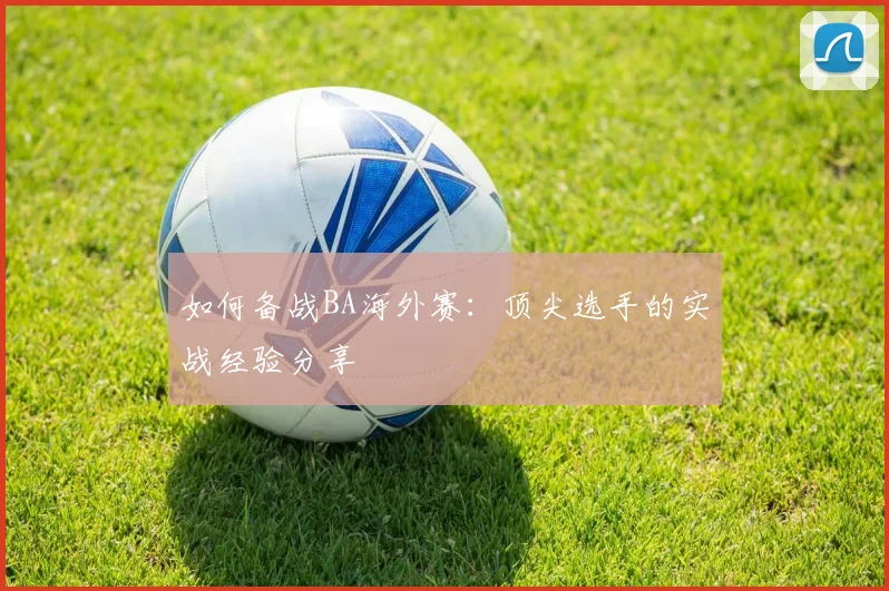 如何备战BA海外赛：顶尖选手的实战经验分享