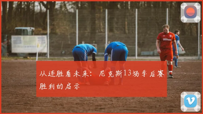 从连胜看未来：尼克斯13场季后赛胜利的启示