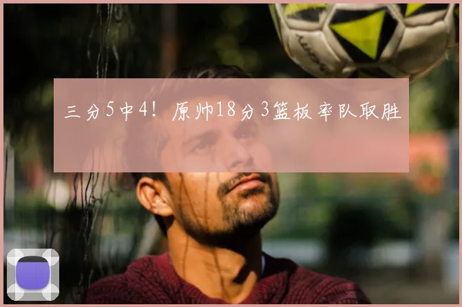 三分5中4！原帅18分3篮板率队取胜