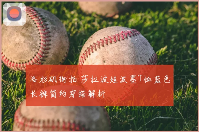 洛杉矶街拍 莎拉波娃泼墨T恤蓝色长裤简约穿搭解析