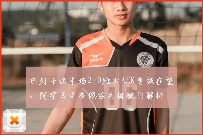 巴列卡诺半场2-0雅典AEK晋级在望，阿霍马奇洛佩兹关键破门解析
