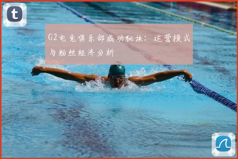 G2电竞俱乐部成功秘诀：运营模式与粉丝经济分析