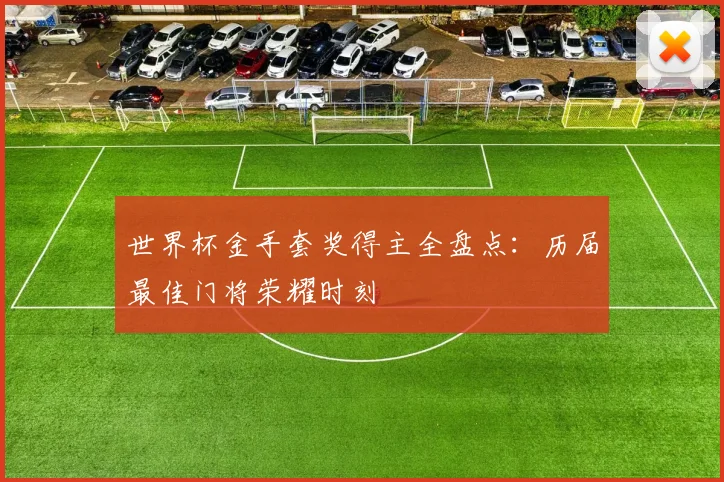 世界杯金手套奖得主全盘点:历届最佳门将荣耀时刻