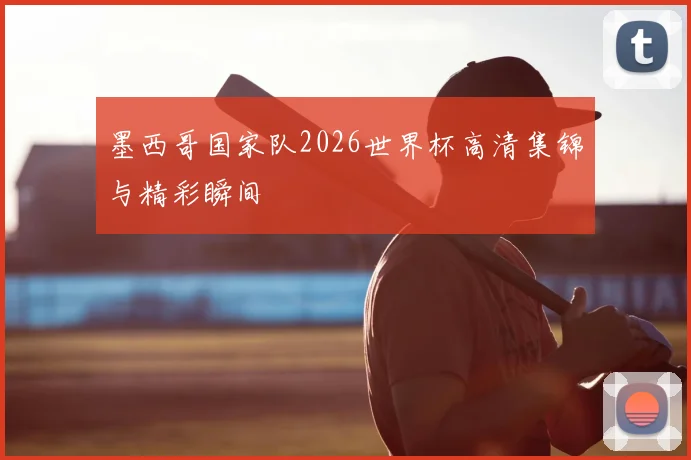 墨西哥国家队2026世界杯高清集锦与精彩瞬间