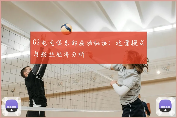 G2电竞俱乐部成功秘诀：运营模式与粉丝经济分析
