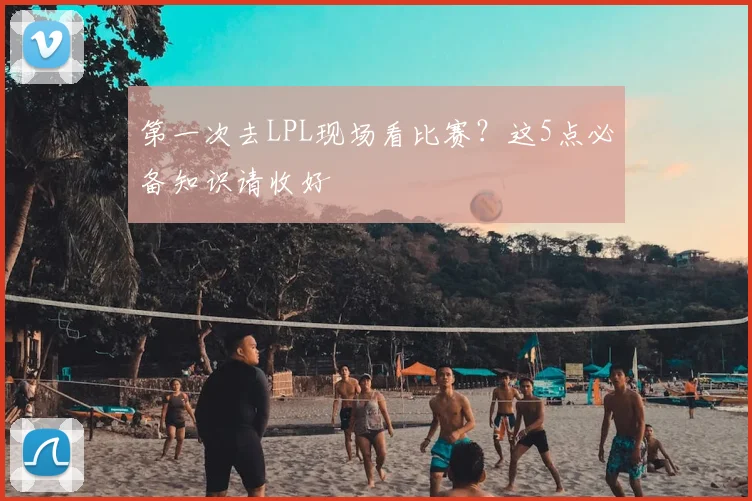 第一次去LPL现场看比赛？这5点必备知识请收好