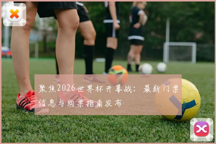 聚焦2026世界杯开幕战：最新门票信息与购票指南发布