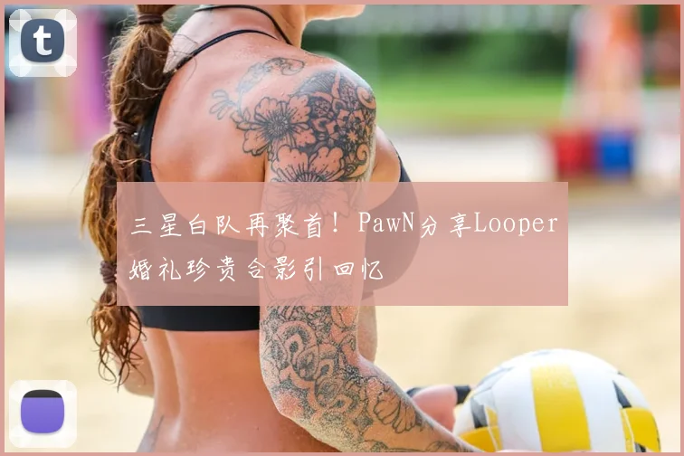 三星白队再聚首！PawN分享Looper婚礼珍贵合影引回忆