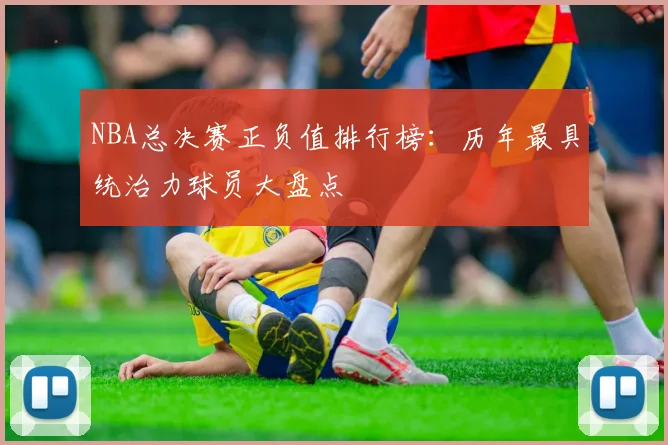NBA总决赛正负值排行榜：历年最具统治力球员大盘点