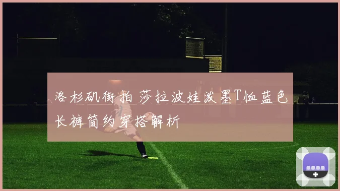 洛杉矶街拍 莎拉波娃泼墨T恤蓝色长裤简约穿搭解析