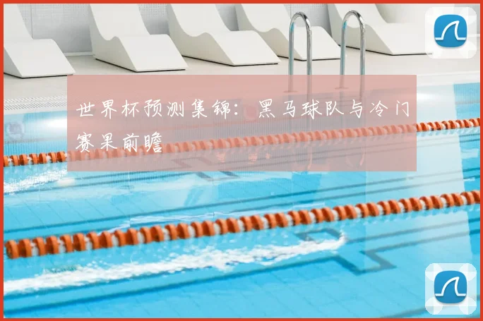 世界杯预测集锦：黑马球队与冷门赛果前瞻