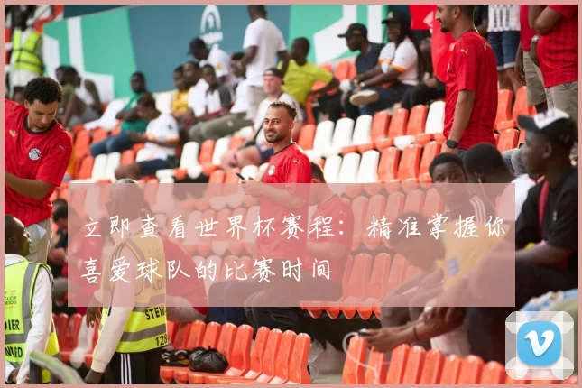 立即查看世界杯赛程：精准掌握你喜爱球队的比赛时间