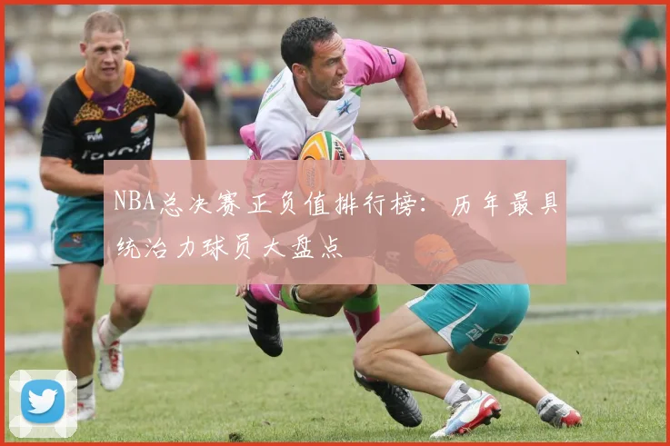 NBA总决赛正负值排行榜：历年最具统治力球员大盘点