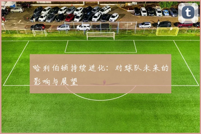 哈利伯顿持续进化：对球队未来的影响与展望