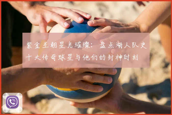 紫金王朝星光璀璨：盘点湖人队史十大传奇球星与他们的封神时刻