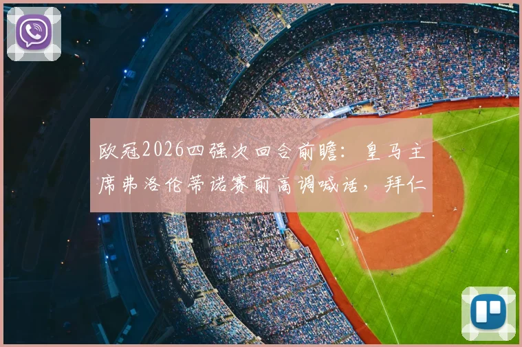 欧冠2026四强次回合前瞻：皇马主席弗洛伦蒂诺赛前高调喊话，拜仁主帅图赫尔低调备战姿态引热议