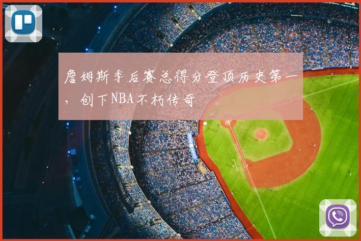 詹姆斯季后赛总得分登顶历史第一，创下NBA不朽传奇