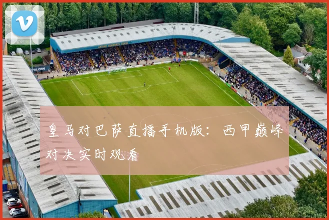 皇马对巴萨直播手机版：西甲巅峰对决实时观看