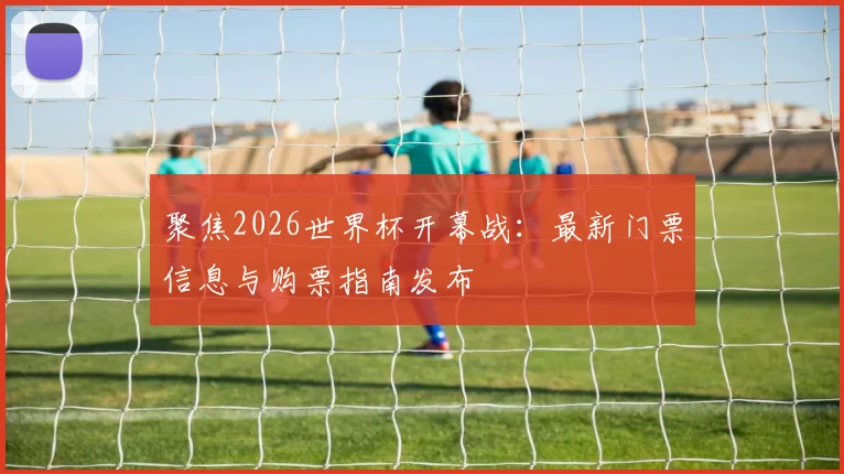 聚焦2026世界杯开幕战：最新门票信息与购票指南发布