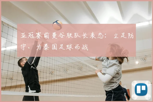 亚冠赛前曼谷联队长表态：立足防守，为泰国足球而战
