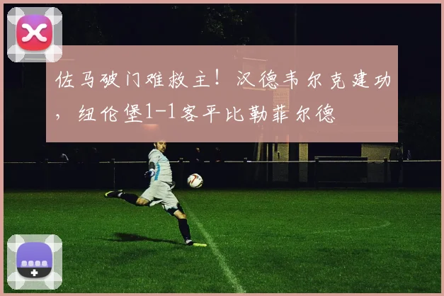 佐马破门难救主！汉德韦尔克建功，纽伦堡1-1客平比勒菲尔德