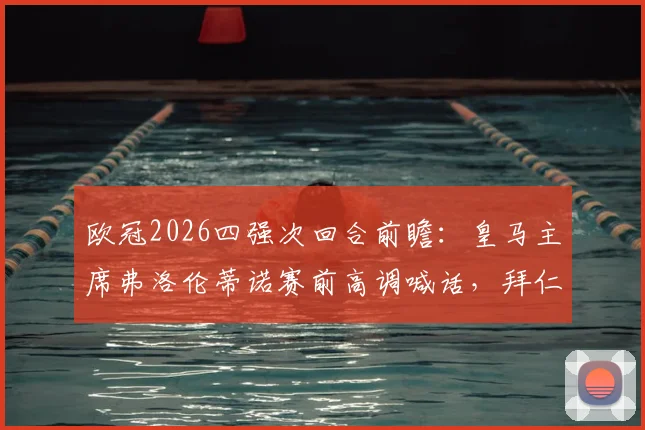 欧冠2026四强次回合前瞻：皇马主席弗洛伦蒂诺赛前高调喊话，拜仁主帅图赫尔低调备战姿态引热议