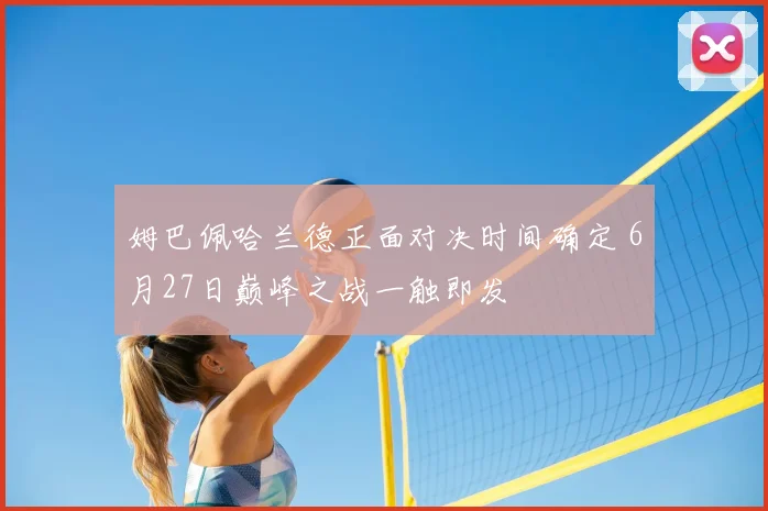 姆巴佩哈兰德正面对决时间确定 6月27日巅峰之战一触即发