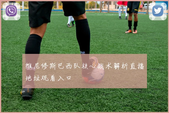 维尼修斯巴西队核心战术解析直播地址观看入口