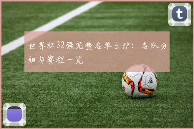 世界杯32强完整名单出炉：各队分组与赛程一览