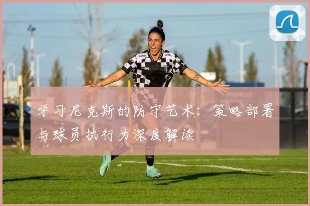 学习尼克斯的防守艺术：策略部署与球员执行力深度解读