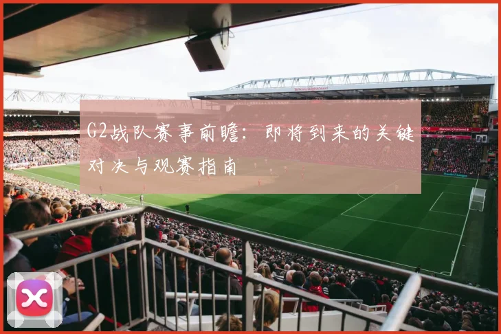 G2战队赛事前瞻：即将到来的关键对决与观赛指南
