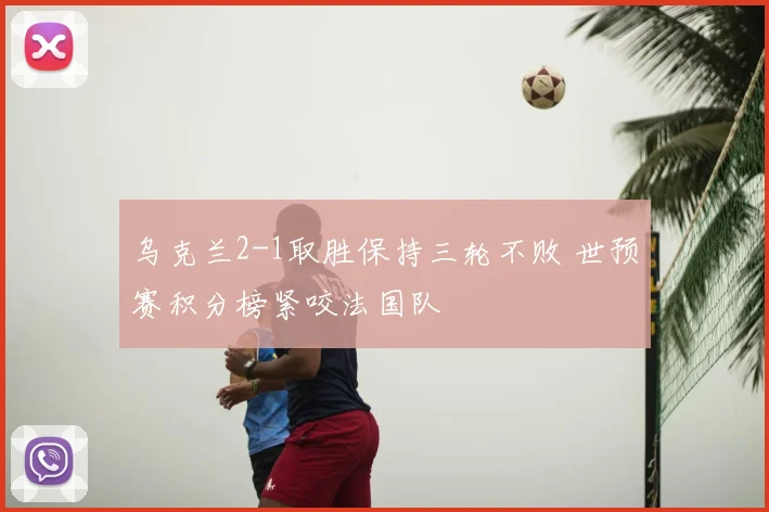 乌克兰2-1取胜保持三轮不败 世预赛积分榜紧咬法国队