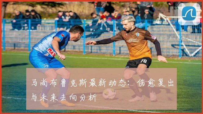 马尚布鲁克斯最新动态：伤愈复出与未来去向分析